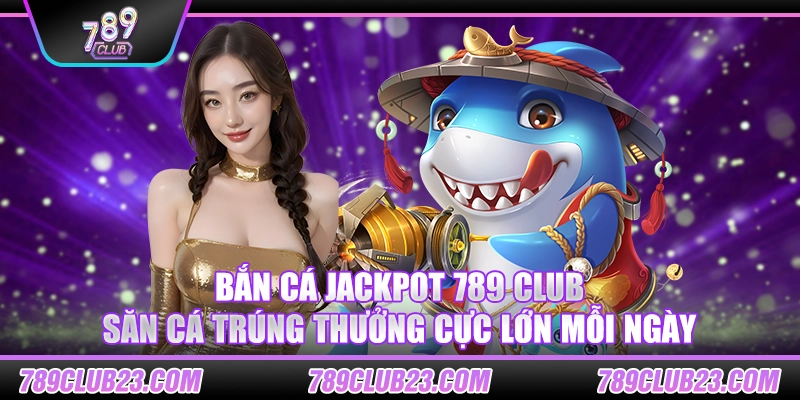 Bắn cá jackpot 789 Club – Săn cá trúng thưởng cực lớn mỗi ngày