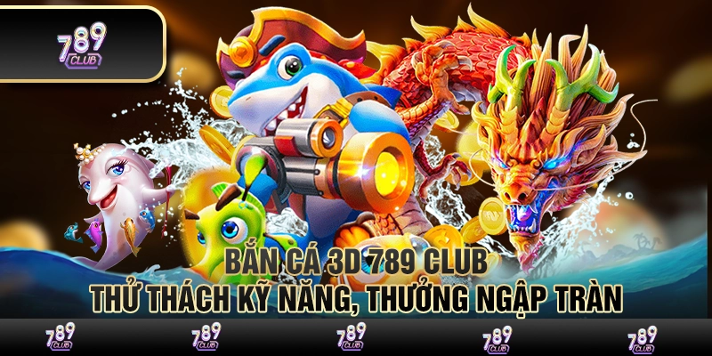 Bắn cá 3D 789 Club – Thử thách kỹ năng, thưởng ngập tràn